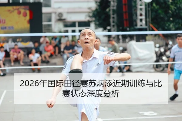 2026年国际田径赛苏炳添近期训练与比赛状态深度分析