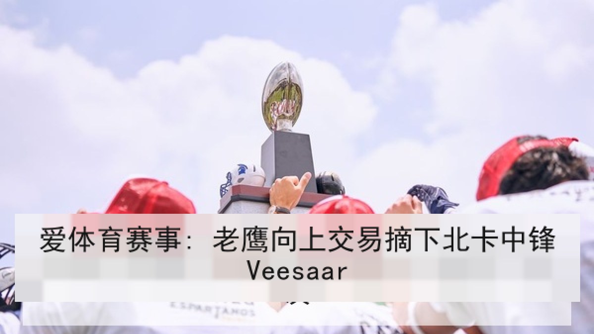 爱体育赛事: 老鹰向上交易摘下北卡中锋Veesaar 爱体育赛事: 老鹰向上交易摘下北卡中锋Veesaar