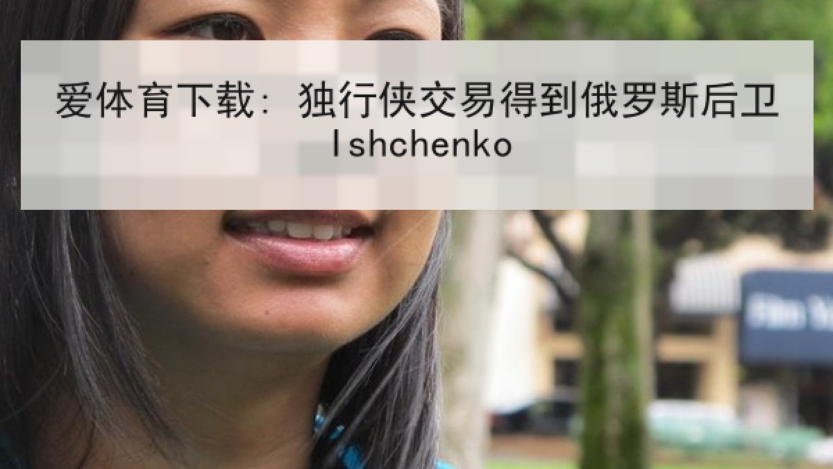 爱体育下载: 独行侠交易得到俄罗斯后卫Ishchenko