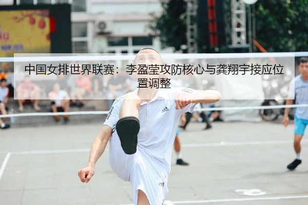 中国女排世界联赛：李盈莹攻防核心与龚翔宇接应位置调整