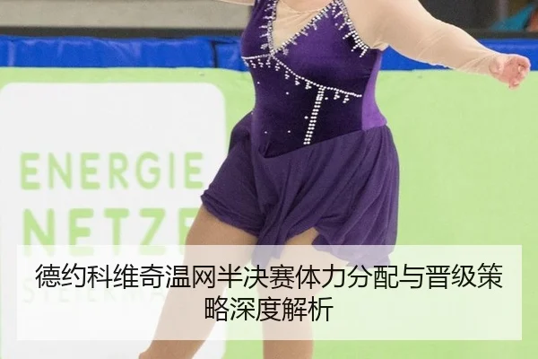 德约科维奇温网半决赛体力分配与晋级策略深度解析