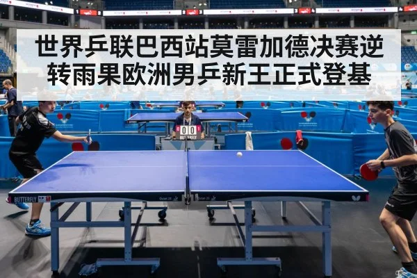 世界乒联巴西站莫雷加德决赛逆转雨果欧洲男乒新王正式登基