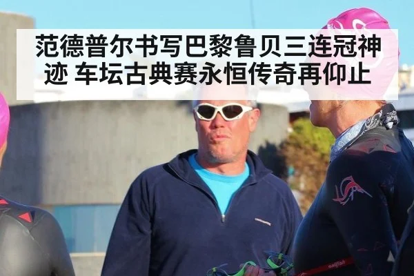 范德普尔书写巴黎鲁贝三连冠神迹 车坛古典赛永恒传奇再仰止