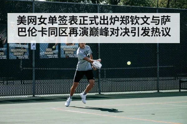 美网女单签表正式出炉郑钦文与萨巴伦卡同区再演巅峰对决引发热议
