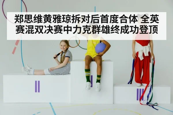 郑思维黄雅琼拆对后首度合体 全英赛混双决赛中力克群雄终成功登顶