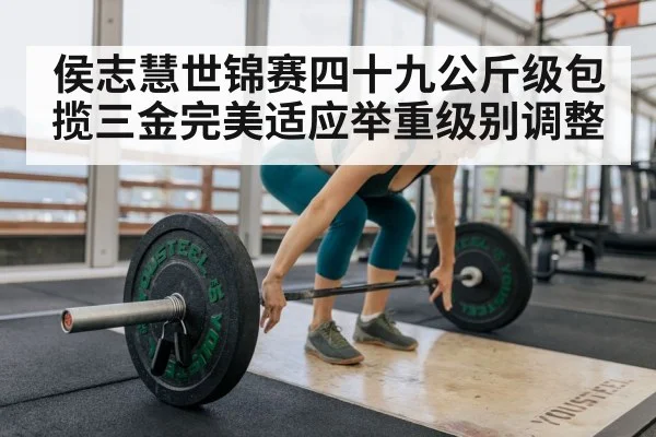 侯志慧世锦赛四十九公斤级包揽三金完美适应举重级别调整