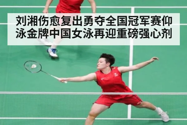 刘湘伤愈复出勇夺全国冠军赛仰泳金牌中国女泳再迎重磅强心剂